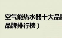 空气能热水器十大品牌网（空气能热水器十大品牌排行榜）