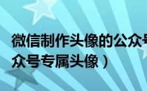 微信制作头像的公众号（教您如何制作微信公众号专属头像）