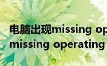 电脑出现missing operating system（电脑missing operating system怎么办）