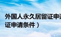 外国人永久居留证申请条件（外国人永久居留证申请条件）