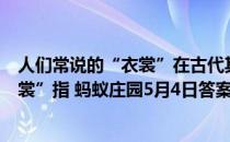 人们常说的“衣裳”在古代其实指两种不同的服饰，其中“裳”指 蚂蚁庄园5月4日答案最新