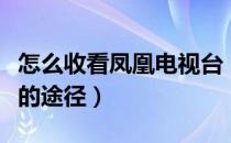 怎么收看凤凰电视台（网络电视收看凤凰资讯的途径）