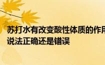 苏打水有改变酸性体质的作用蚂蚁庄园 所以应该常喝多喝该说法正确还是错误