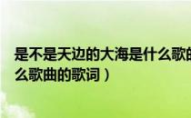 是不是天边的大海是什么歌的歌词（是不是天边的大海是什么歌曲的歌词）