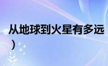 从地球到火星有多远（从地球到火星多少公里）