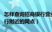 怎样查询招商银行营业网点（怎样查询招商银行附近的网点）