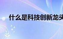 什么是科技创新龙头股 什么是科技创新