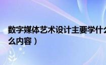 数字媒体艺术设计主要学什么（数字媒体艺术设计主要学什么内容）