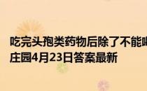 吃完头孢类药物后除了不能喝酒，就不用忌口其他了吗 蚂蚁庄园4月23日答案最新