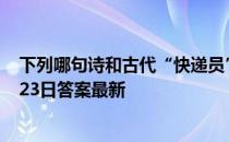 下列哪句诗和古代“快递员”的工作状态有关 蚂蚁庄园4月23日答案最新