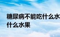 糖尿病不能吃什么水果和食物 糖尿病不能吃什么水果