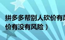 拼多多帮别人砍价有风险吗（拼多多帮别人砍价有没有风险）