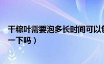 干粽叶需要泡多长时间可以包粽子（干粽叶泡一晚上还用煮一下吗）