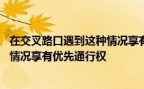 在交叉路口遇到这种情况享有优先通行 在交叉路口遇到这种情况享有优先通行权