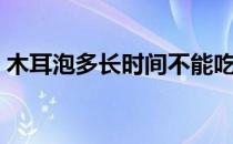 木耳泡多长时间不能吃（泡木耳的正确方法）