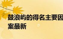 鼓浪屿的得名主要因为 蚂蚁庄园4月24日答案最新