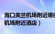 海口美兰机场附近哪些好玩的地方（海口美兰机场附近酒店）