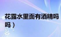 花露水里面有酒精吗（花露水里面酒精含量高吗）