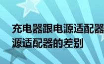 充电器跟电源适配器有什么不同 充电器跟电源适配器的差别