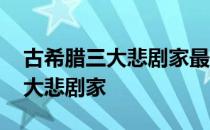 古希腊三大悲剧家最晚出现的是谁 古希腊三大悲剧家