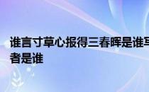 谁言寸草心报得三春晖是谁写的诗 谁言寸草心报得三春晖作者是谁