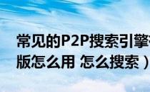 常见的P2P搜索引擎有（p2p searcher网页版怎么用 怎么搜索）