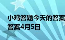 小鸡答题今天的答案是什么 小鸡答题今天的答案4月5日