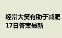 经常大笑有助于减肥，是真的吗 蚂蚁庄园4月17日答案最新