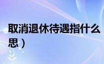 取消退休待遇指什么（取消退休待遇是什么意思）