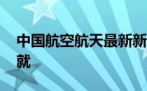 中国航空航天最新新闻 中国航空航天最新成就