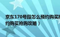 京东170号段怎么预约购买抢购攻略（京东170号段怎么预约购买抢购攻略）