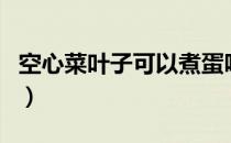 空心菜叶子可以煮蛋吗（空心菜叶子可以吃吗）