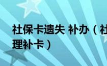 社保卡遗失 补办（社会保障卡遗失后如何办理补卡）