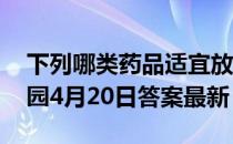 下列哪类药品适宜放进冰箱低温保存 蚂蚁庄园4月20日答案最新