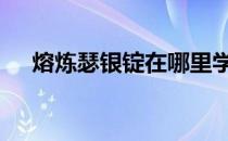 熔炼瑟银锭在哪里学 熔炼瑟银锭在哪学