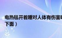 电热毯开着睡对人体有伤害吗（电热毯是在褥子下还是被单下面）