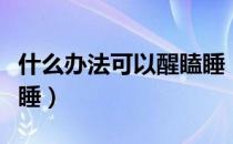 什么办法可以醒瞌睡（打瞌睡怎么能立即醒瞌睡）