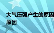 大气压强产生的原因是什么 大气压强产生的原因