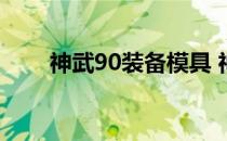 神武90装备模具 神武90装备满属性