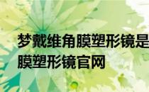 梦戴维角膜塑形镜是国产还是合资 梦戴维角膜塑形镜官网