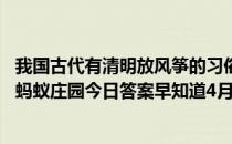 我国古代有清明放风筝的习俗，猜一猜︰风筝曾用来做什么 蚂蚁庄园今日答案早知道4月5日