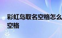 彩虹岛取名空格怎么打 彩虹岛怎么打名字的空格