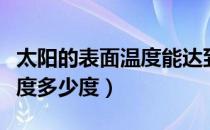 太阳的表面温度能达到多少度（太阳的表面温度多少度）