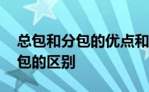 总包和分包的优点和缺点各是什么 总包和分包的区别