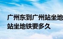 广州东到广州站坐地铁怎么走 广州东到广州站坐地铁要多久