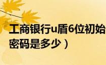 工商银行u盾6位初始密码（工商银行u盾初始密码是多少）