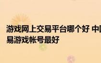 游戏网上交易平台哪个好 中国网络交易平台排行榜在哪个交易游戏帐号最好