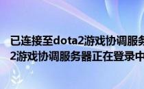 已连接至dota2游戏协调服务器正在登陆中（已连接至dota2游戏协调服务器正在登录中怎么办）