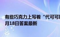 有些巧克力上写着“代可可脂巧克力”，说明它 蚂蚁庄园4月18日答案最新