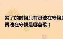 累了的时候只有灵魂在守候是什么歌（歌词累了的时候只有灵魂在守候是哪首歌）